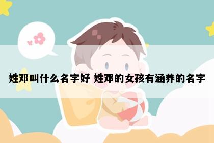 姓邓叫什么名字好 姓邓的女孩有涵养的名字