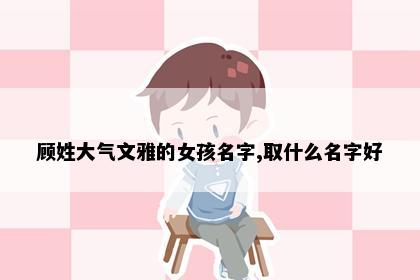 顾姓大气文雅的女孩名字,取什么名字好