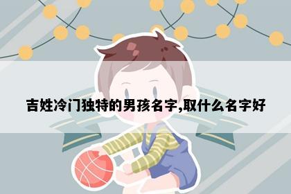 吉姓冷门独特的男孩名字,取什么名字好