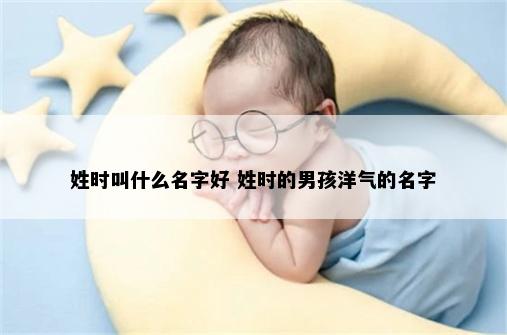 姓时叫什么名字好 姓时的男孩洋气的名字