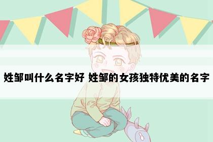 姓邹叫什么名字好 姓邹的女孩独特优美的名字