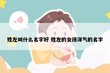姓左叫什么名字好 姓左的女孩洋气的名字