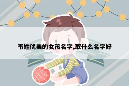 韦姓优美的女孩名字,取什么名字好