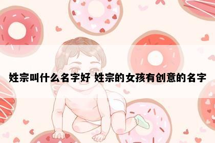 姓宗叫什么名字好 姓宗的女孩有创意的名字