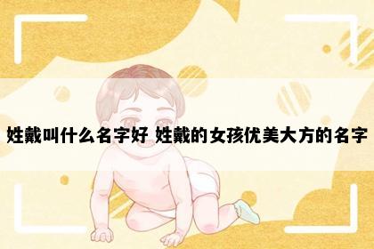 姓戴叫什么名字好 姓戴的女孩优美大方的名字